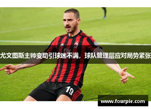 尤文图斯主帅变动引球迷不满，球队管理层应对局势紧张