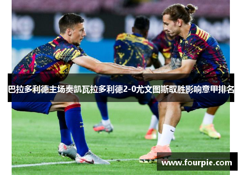 巴拉多利德主场奏凯瓦拉多利德2-0尤文图斯取胜影响意甲排名