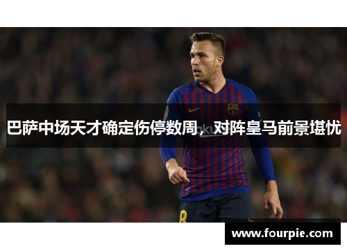 巴萨中场天才确定伤停数周，对阵皇马前景堪忧