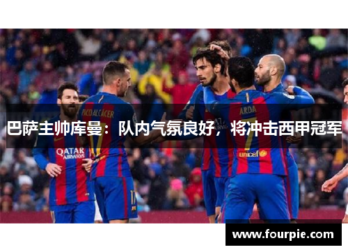 巴萨主帅库曼：队内气氛良好，将冲击西甲冠军