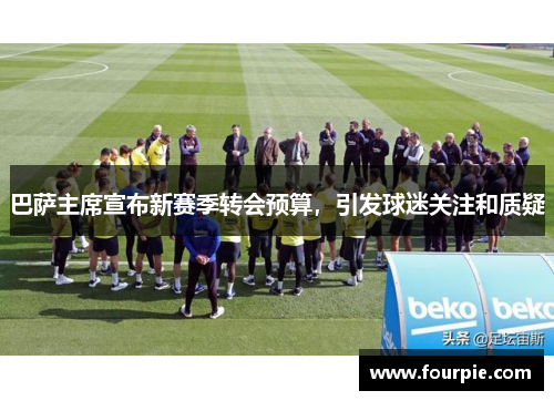 巴萨主席宣布新赛季转会预算，引发球迷关注和质疑