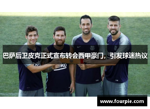巴萨后卫皮克正式宣布转会西甲豪门，引发球迷热议