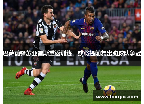 巴萨前锋苏亚雷斯重返训练，或将提前复出助球队争冠