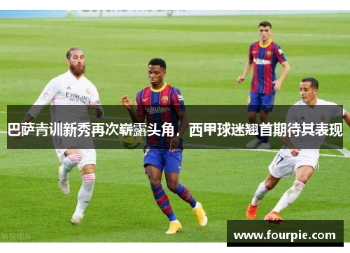 巴萨青训新秀再次崭露头角，西甲球迷翘首期待其表现