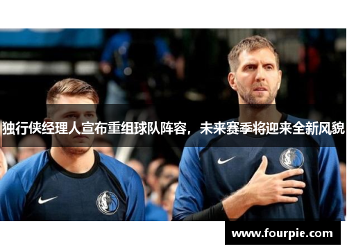 独行侠经理人宣布重组球队阵容，未来赛季将迎来全新风貌